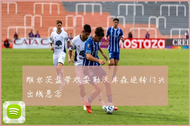 维尔茨盘带戏耍勒沃库森逆转门兴出线悬念