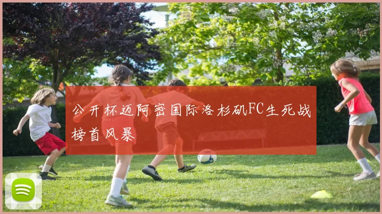 公开杯迈阿密国际洛杉矶FC生死战榜首风暴
