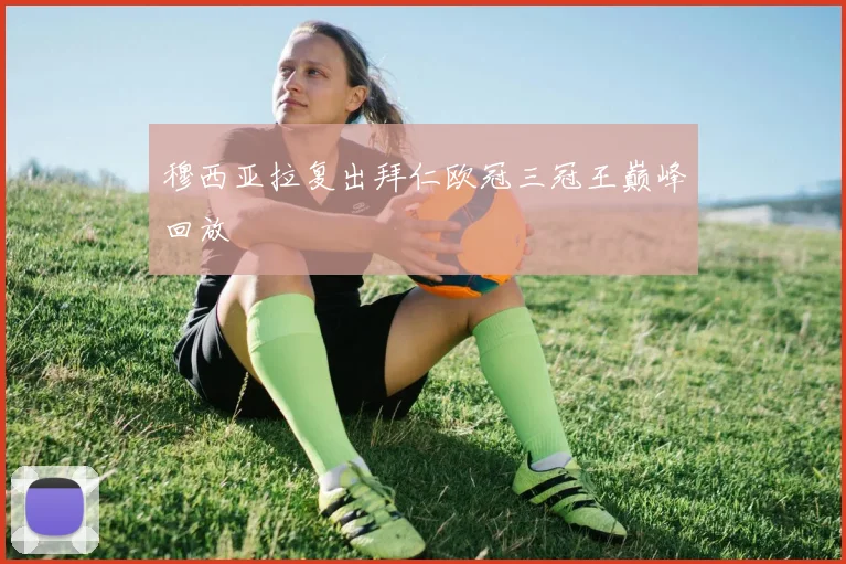 穆西亚拉复出拜仁欧冠三冠王巅峰回放