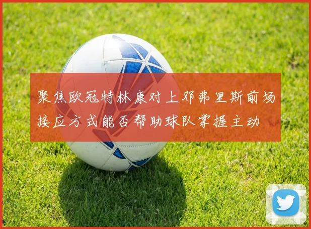 聚焦欧冠特林康对上邓弗里斯前场接应方式能否帮助球队掌握主动