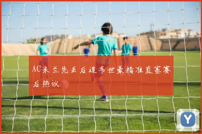 AC米兰先丢后追韦世豪精准直塞赛后热议
