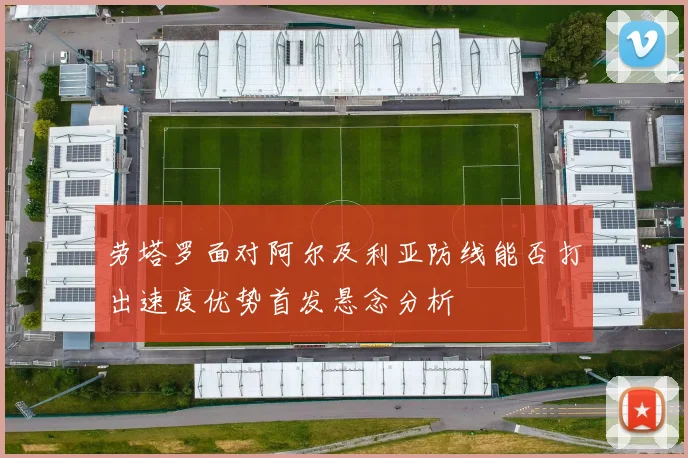 劳塔罗面对阿尔及利亚防线能否打出速度优势首发悬念分析