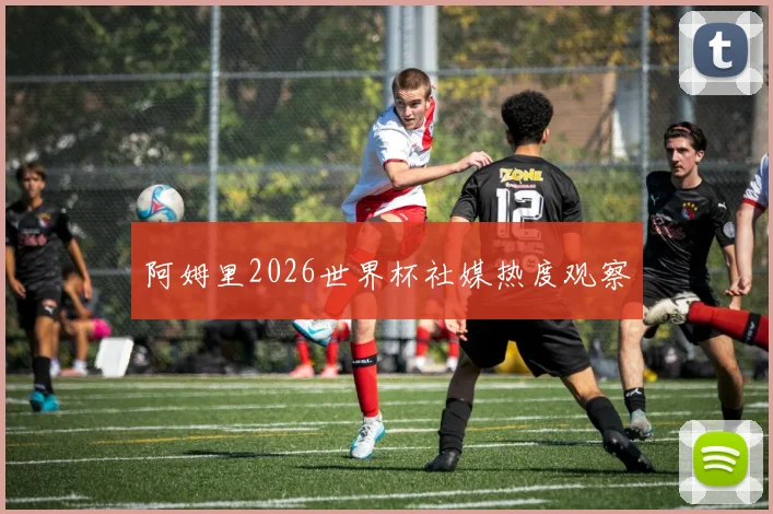 阿姆里2026世界杯社媒热度观察