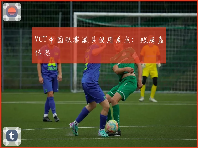 VCT中国联赛道具使用看点:残局靠信息