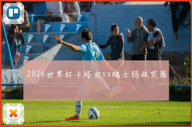 2026世界杯卡塔尔vs瑞士弱旅突围