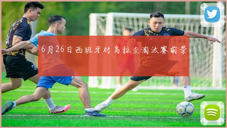 6月26日西班牙对乌拉圭淘汰赛前景